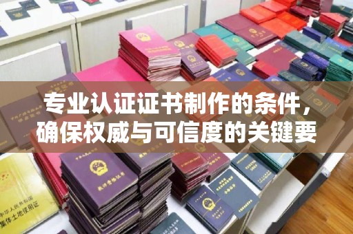 义马专业认证证书制作的条件，确保权威与可信度的关键要素