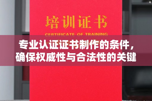 义马专业认证证书制作的条件，确保权威性与合法性的关键要素