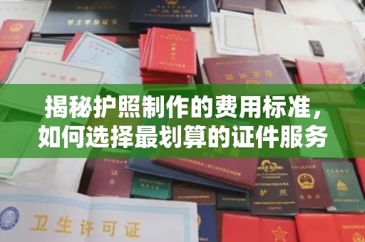 义马揭秘护照制作的费用标准，如何选择最划算的证件服务？