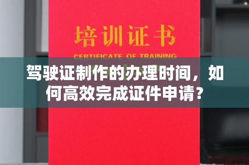 义马驾驶证制作的办理时间，如何高效完成证件申请？