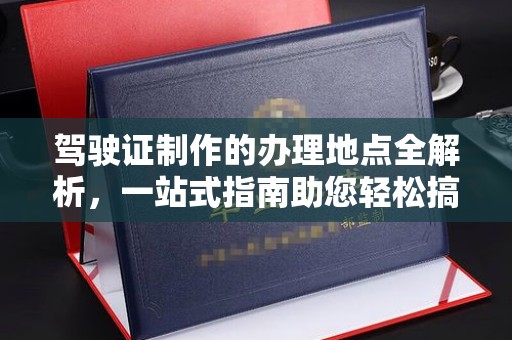 义马驾驶证制作的办理地点全解析，一站式指南助您轻松搞定