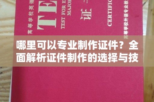义马哪里可以专业制作证件？全面解析证件制作的选择与技巧