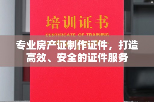 义马专业房产证制作证件，打造高效、安全的证件服务
