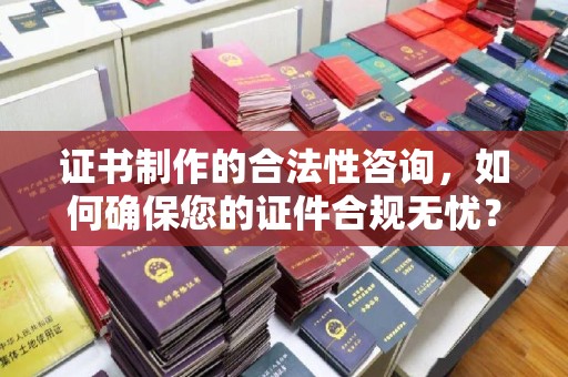 义马证书制作的合法性咨询，如何确保您的证件合规无忧？