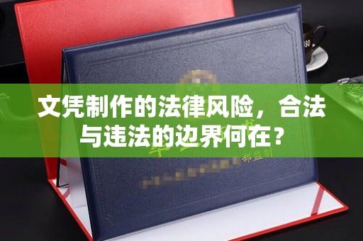 义马文凭制作的法律风险，合法与违法的边界何在？
